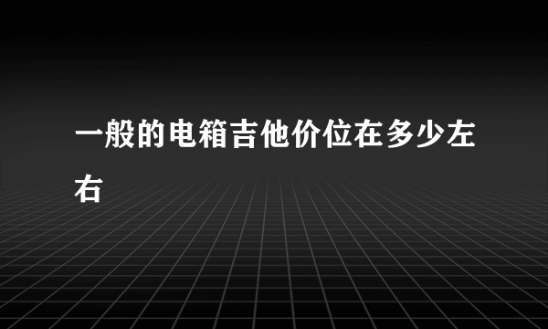 一般的电箱吉他价位在多少左右