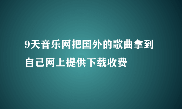 9天音乐网把国外的歌曲拿到自己网上提供下载收费