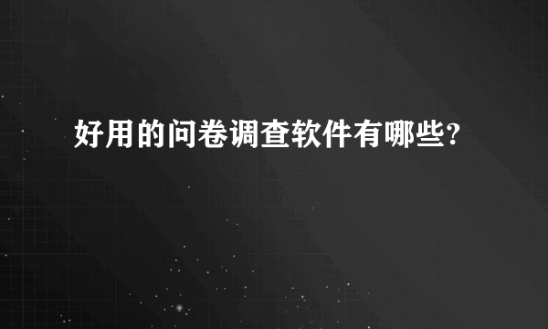 好用的问卷调查软件有哪些?