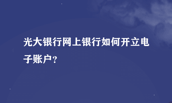 光大银行网上银行如何开立电子账户？