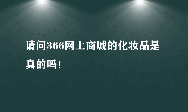 请问366网上商城的化妆品是真的吗！