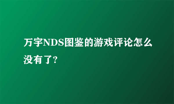 万宇NDS图鉴的游戏评论怎么没有了?