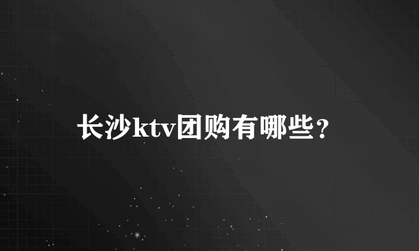 长沙ktv团购有哪些？