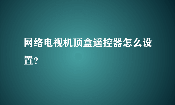 网络电视机顶盒遥控器怎么设置？