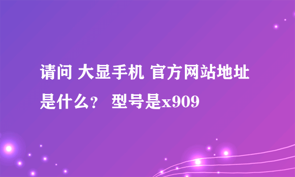 请问 大显手机 官方网站地址是什么？ 型号是x909