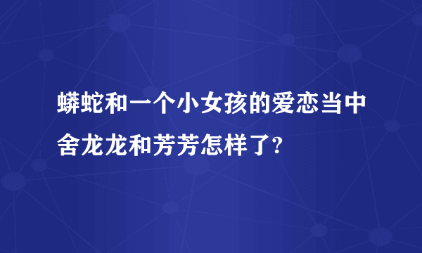 蟒蛇和一个小女孩的爱恋当中舍龙龙和芳芳怎样了?