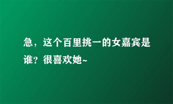 急，这个百里挑一的女嘉宾是谁？很喜欢她~