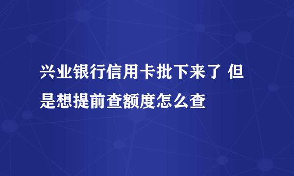 兴业银行信用卡批下来了 但是想提前查额度怎么查