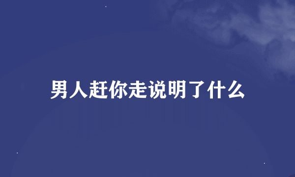 男人赶你走说明了什么