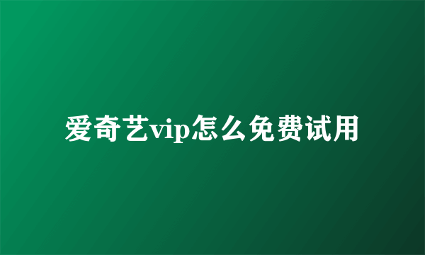 爱奇艺vip怎么免费试用