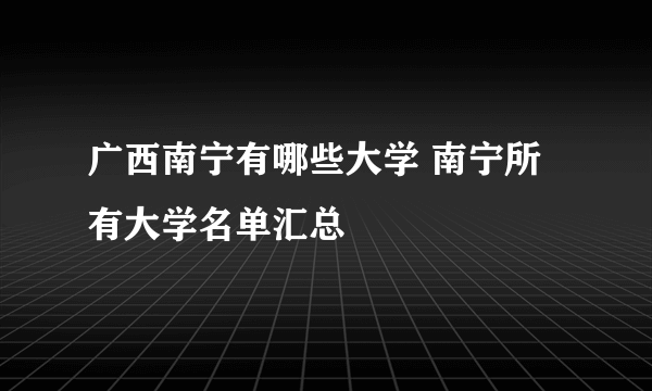 广西南宁有哪些大学 南宁所有大学名单汇总