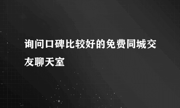 询问口碑比较好的免费同城交友聊天室