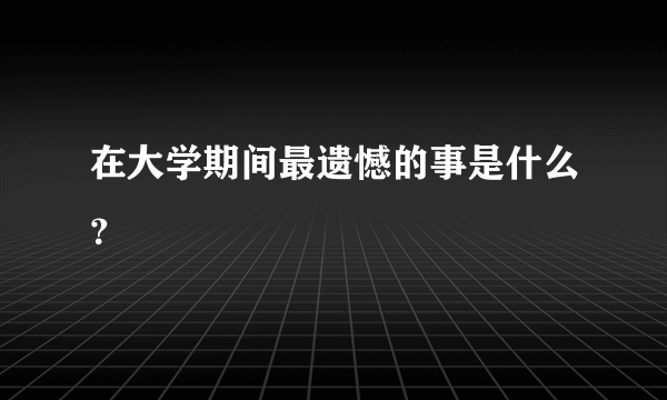 在大学期间最遗憾的事是什么？