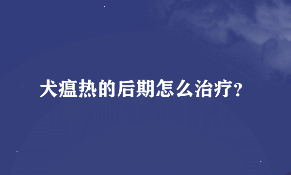 犬瘟热的后期怎么治疗？