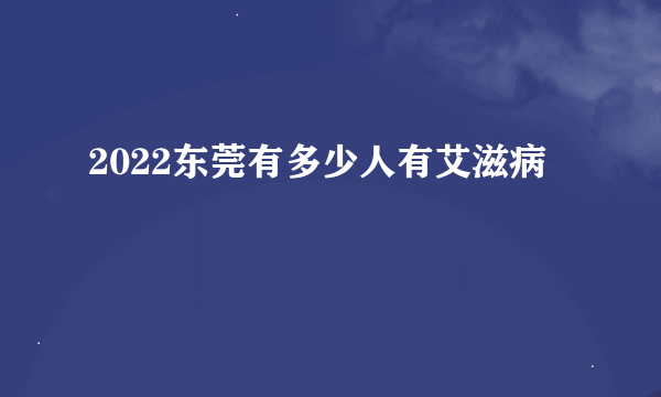 2022东莞有多少人有艾滋病