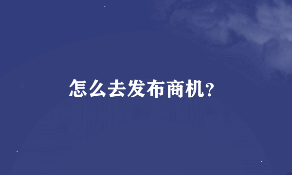 怎么去发布商机？