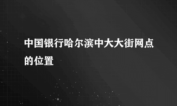 中国银行哈尔滨中大大街网点的位置