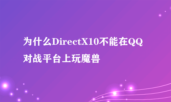 为什么DirectX10不能在QQ对战平台上玩魔兽