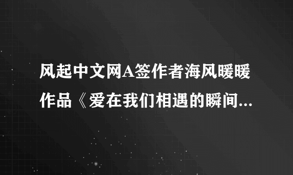 风起中文网A签作者海风暖暖作品《爱在我们相遇的瞬间》的原名是什么？