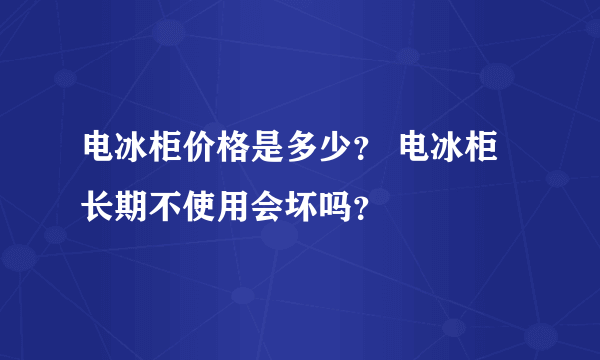 电冰柜价格是多少？ 电冰柜长期不使用会坏吗？