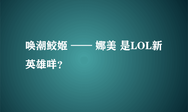 唤潮鲛姬 —— 娜美 是LOL新英雄咩？