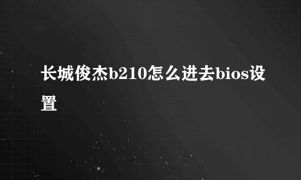 长城俊杰b210怎么进去bios设置