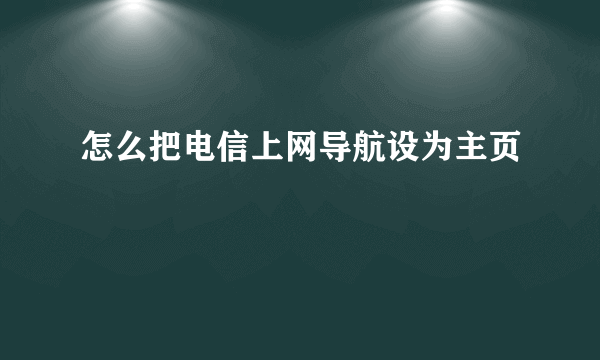 怎么把电信上网导航设为主页