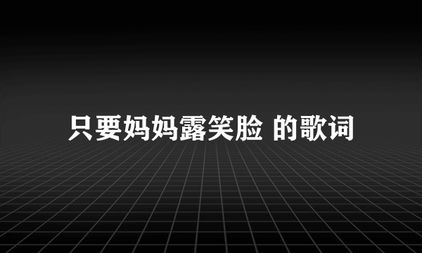 只要妈妈露笑脸 的歌词