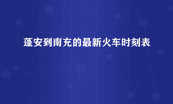 蓬安到南充的最新火车时刻表