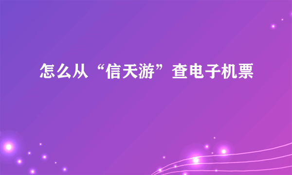 怎么从“信天游”查电子机票