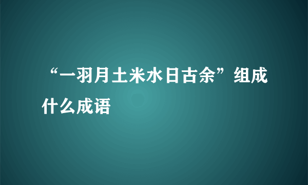 “一羽月土米水日古余”组成什么成语