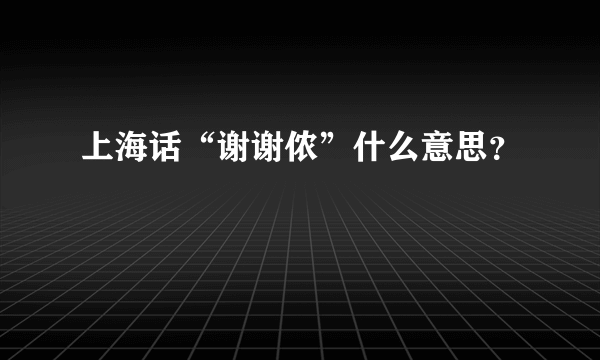 上海话“谢谢侬”什么意思？