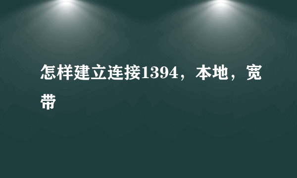 怎样建立连接1394，本地，宽带