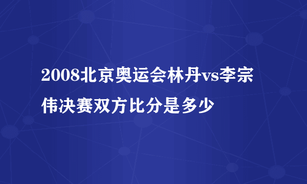 2008北京奥运会林丹vs李宗伟决赛双方比分是多少