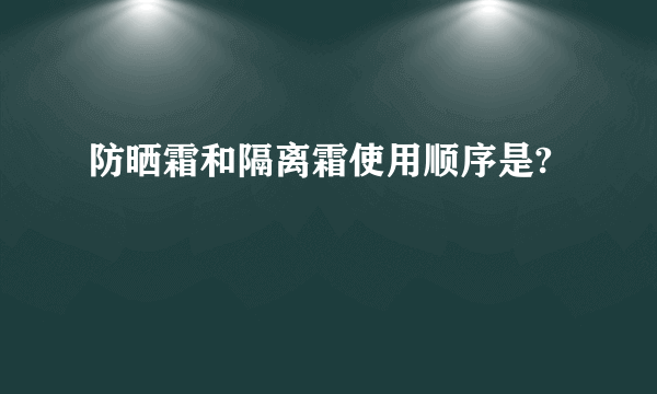 防晒霜和隔离霜使用顺序是?