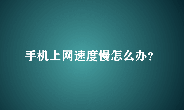 手机上网速度慢怎么办？