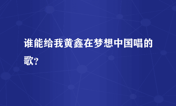 谁能给我黄鑫在梦想中国唱的歌？