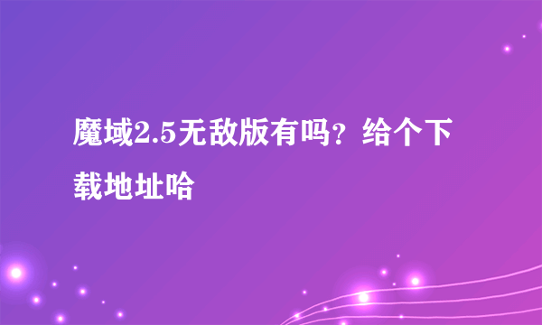 魔域2.5无敌版有吗？给个下载地址哈