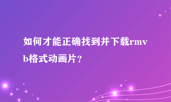 如何才能正确找到并下载rmvb格式动画片？