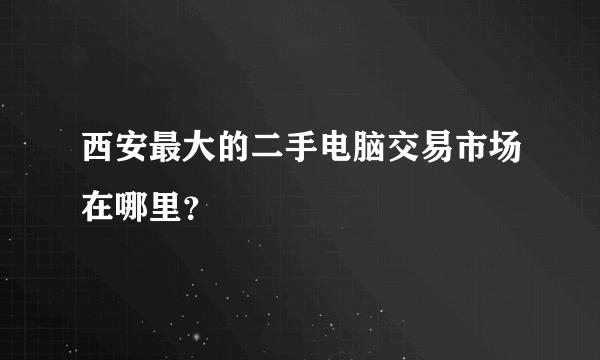 西安最大的二手电脑交易市场在哪里？