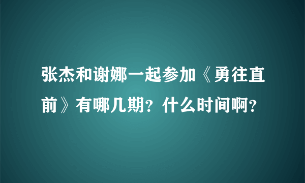 张杰和谢娜一起参加《勇往直前》有哪几期？什么时间啊？