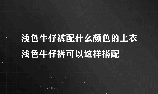 浅色牛仔裤配什么颜色的上衣浅色牛仔裤可以这样搭配