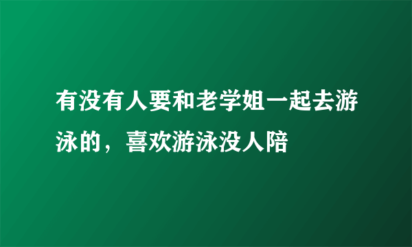 有没有人要和老学姐一起去游泳的，喜欢游泳没人陪