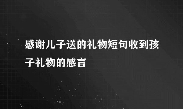 感谢儿子送的礼物短句收到孩子礼物的感言