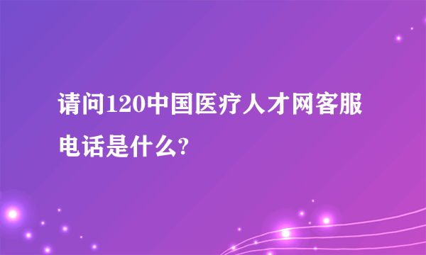 请问120中国医疗人才网客服电话是什么?