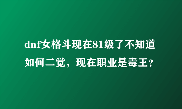 dnf女格斗现在81级了不知道如何二觉，现在职业是毒王？