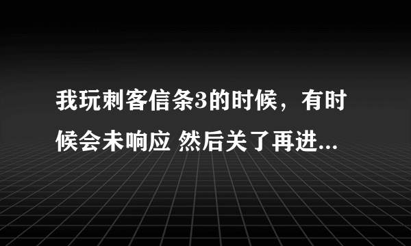 我玩刺客信条3的时候，有时候会未响应 然后关了再进去就会卡在启动画面那里 玩其他游戏也变成未响应