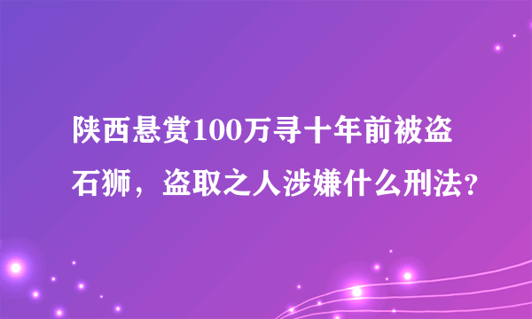 陕西悬赏100万寻十年前被盗石狮，盗取之人涉嫌什么刑法？