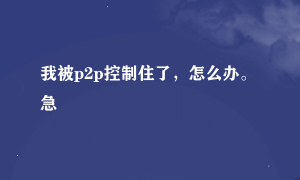 我被p2p控制住了，怎么办。急