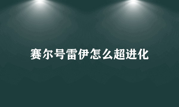 赛尔号雷伊怎么超进化